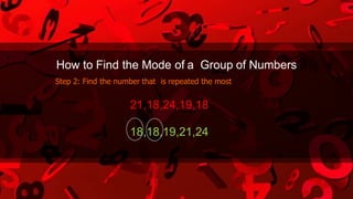 How to Find the Mode of a Group of Numbers
Step 2: Find the number that is repeated the most
21,18,24,19,18
18,18,19,21,24
 