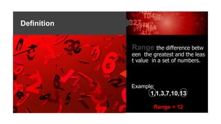 Definition
Range the difference betw
een the greatest and the leas
t value in a set of numbers.
Example:
1,1,3,7,10,13
Range = 12
 