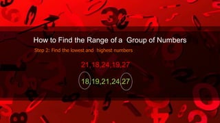 How to Find the Range of a Group of Numbers
Step 2: Find the lowest and highest numbers
21,18,24,19,27
18,19,21,24,27
 