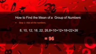 How to Find the Mean of a Group of Numbers
• Step 1: Add all the numbers.
8, 10, 12, 18, 22, 26,8+10+12+18+22+26
 