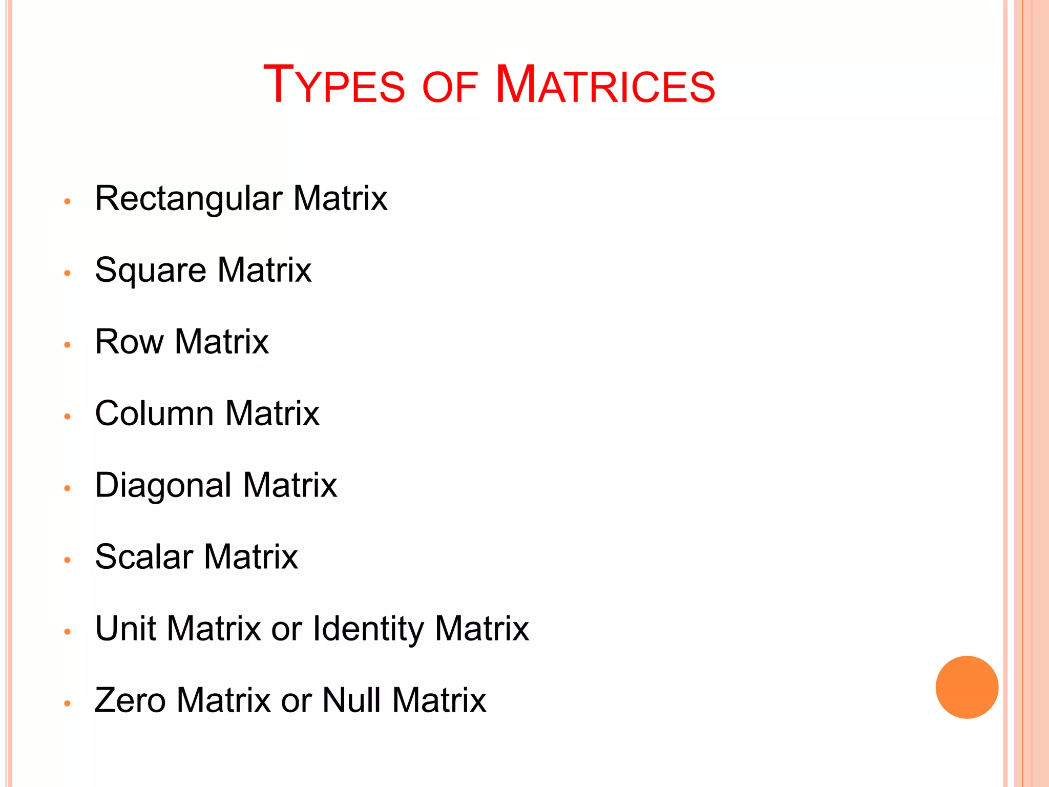 TYPES OF MATRICES
• Rectangular Matrix
• Square Matrix
• Row Matrix
• Column Matrix
• Diagonal Matrix
• Scalar Matrix
• Unit Matrix or Identity Matrix
• Zero Matrix or Null Matrix
 