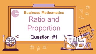 Business Mathematics
Ratio and
Proportion
Question #1
 