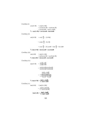 Corollary (i)
                  cos(A+B) = cos[A-(-B)]
                           = cosAcos(-B) + sinAsin(-B)
                           = cosAcosB + sinA{-sinB}
                  ∴ cos(A+B) = cosAcosB - sinAsinB
Corollary (ii)

                  sin(A+B)   = cos[ π - (A+B)]
                                        2

                             = cos[( π -A) -B]
                                        2

                             = cos( π -A) cosB + sin( π -A) sinB
                                        2                2
                  ∴ sin(A+B) = sinAcosB + cosAsinB
Corollary (iii)
                  sin(A-B)   = sin[A+(-B)]
                             = sinAcos(-B) + cosAsin(-B)
                  ∴ sin(A-B) = sinAcosB - cosAsinB
Corollary (iv)
                                 sin (A + B )
                  tan(A+B)   =
                                 cos(A + B )

                                 sinA cosB +cosAsinB
                             =
                                 cosA cosB - sinA sinB

                                        +
                                   sinA sinB

                                    (        )( )
                                  cosA cosB
                             =
                               1 - cosA sinB
                                    sinA
                                          cosB

                  ∴ tan(A+B) = tanA + tanB
                                 1 - tanA tanB
Corollary (v)
                  tan(A-B)   = tan[A+(-B)]
                                  tanA + tan(-B)
                             =
                                 1 − tanA tan(-B)

                  ∴ tan(A-B) = tanA − tanB
                               1 + tanA tanB

                                            125
 