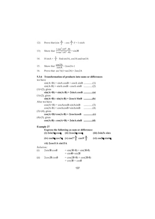 A       A
12)    Prove that (sin 2 - cos 2 )2 = 1-sinA

                   1 - tan 2 (45o - θ)
13)    Show that                          = sin2θ
                   1+ tan 2 (45 o - θ )

                 3
14.    If sinA = 5     find sin3A, cos3A and tan3A

                   cos3A
15.    Show that         = 2cos2A-1
                    cosA
16.    Prove that sec 2 A(1+sec2A) = 2sec2A

5.3.6 Transformation of products into sums or differences
we have
        sin(A+B) = sinA cosB + cosA sinB ..............(1)
        sin(A-B) = sinA cosB - cosA sinB ..............(2)
(1)+(2), gives
        sin(A+B) + sin(A-B) = 2sinA cosB ..............(a)
(1)-(2), gives
        sin(A+B) - sin(A-B) = 2cosA SinB ..............(b)
Also we have
        cos(A+B) = cosAcosB-sinAsinB ..............(3)
        cos(A-B) = cosAcosB+sinAsinB ..............(4)
(3)+(4), gives
        cos(A+B)+cos(A-B) = 2cosAcosB ..............(c)
(4)-(3), gives
        cos(A-B) - cos(A+B) = 2sinA.sinB ..............(d)

Example 27
     Express the following as sum or difference:
     (i) 2sin3 θ cos θ (ii) 2cos2θ cos θ
                                 θ               (iii) 2sin3x sinx
                                             A      A
                θ     θ
       (iv) cos9θ cos7θ (v) cos7 2 cos9 2                (vi) cos5θ sin4 θ
                                                                  θ

       vii) 2cos11A sin13A
Solution:
(i)   2sin3θ cosθ              = sin(3θ+θ) + sin(3θ-θ)
                               = sin4θ+sin2θ
(ii)   2cos2θ cosθ             = cos(2θ+θ) + cos(2θ-θ)
                               = cos3θ + cosθ

                                             137
 