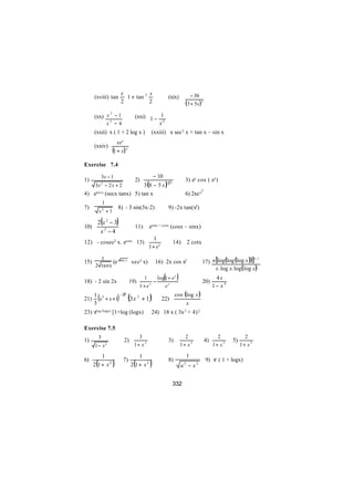 x        2 x                                           − 30
      (xviii) tan            1 + tan                            (xix)
                            2          2                                    (3 + 5x )2
      (xx) x − 1
            2
                                      (xxi) 1 − 1
                   x2 − 4                       x2
      (xxii) x ( 1 + 2 log x )                      (xxiii) x sec 2 x + tan x – sin x
                          xex
      (xxiv)
                       (1 + x) 2
Exercise 7.4

            3x − 1                                     − 10
1)                                    2)                                      3) ex cos ( ex)
                         3 (8 − 5 x )
                                                                  13
      3x − 2 x + 2
            2

                                                                                            2
    secx (secx tanx) 5) tan x
4) e                                                                          6) 2xe x
               1
7)                         8) - 3 sin(3x-2)                       9) -2x tan(x2)
           x2 + 1

       2(x 2 − 3)
10)                                   11)          esinx + cosx (cosx – sinx)
        x2 −4
                                                      1
12) - cosec2 x. ecotx 13)                                              14)       2 cotx
                                                   1 + ex

                                                                                            17) n [log(log (log x ))]
        1                   tan x
                                                                                                                     n −1
15)          (e                      sec2 x)           16) 2x cos x2
                                                                                                  x. log x. log( log x)
      2 tanx


18) - 2 sin 2x                      19)
                                                1
                                                     −
                                                              (
                                                       log 1 + e x      )                   20)
                                                                                                      4x
                                              1 +e x
                                                           ex                                        1− x 4
                                                                       cos (log x )
       (                   ) (3 x              + 1)
      1 3                   −2 3
21)     x + x +1                          2
                                                            22)
      3                                                                     x
23) xlog (logx) [1+log (logx)                       24) 18 x ( 3x 2 + 4) 2

Exercise 7.5
           3                            3                                     2                        2             2
1)                            2)                                  3)                            4)            5)
      1− x         2                  1+ x 2                                1+ x 2                   1+ x 2        1+ x 2

         1                             1                                         1
       (               )             (             )
6)                           7)                                   8)                            9) xx ( 1 + logx)
      2 1+ x2                       2 1+ x2                                 a − x2
                                                                             2




                                                                       332
 