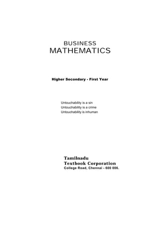 BUSINESS
MATHEMATICS


Higher Secondary - First Year




    Untouchability is a sin
    Untouchability is a crime
    Untouchability is inhuman




      Tamilnadu
      Textbook Corporation
      College Road, Chennai - 600 006.
 