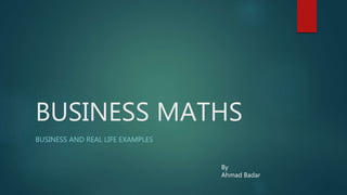 BUSINESS MATHS
BUSINESS AND REAL LIFE EXAMPLES
By
Ahmad Badar
 