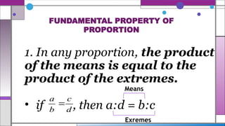 1. In any proportion, the product
of the means is equal to the
product of the extremes.
• if , then a:d = b:c
d
c
b
a

Means
Exremes
FUNDAMENTAL PROPERTY OF
PROPORTION
 