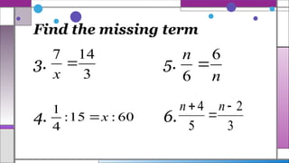 Find the missing term
3. 5.
4. 6.
3
14
7

x n
n 6
6

60
:
15
:
4
1
x

3
2
5
4 

 n
n
 