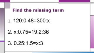 Find the missing term
1. 120:0.48=300:x
2. x:0.75=19.2:36
3. 0.25:1.5=x:3
 
