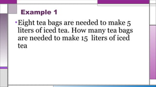 Example 1
•Eight tea bags are needed to make 5
liters of iced tea. How many tea bags
are needed to make 15 liters of iced
tea
 
