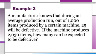 Example 2
A manufacturer knows that during an
average production run, out of 1,000
items produced by a certain machine, 25
will be defective. If the machine produces
2,030 items, how many can be expected
to be defective?
 