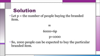 Solution
• Let p = the number of people buying the branded
item.
=
6000=6p
p=1000
• So, 1000 people can be expected to buy the particular
branded item.
 