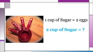 1 cup of Sugar = 2 eggs
2 cup of Sugar = ?
 
