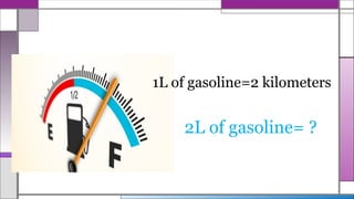 1L of gasoline=2 kilometers
2L of gasoline= ?
 
