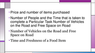 •Price and number of items purchased
•Number of People and the Time that is taken to
complete a Particular Task Number of Vehicles
on the Road and Free Space on Road
•Number of Vehicles on the Road and Free
Space on Road
•Time and Freshness of a Food Item
 