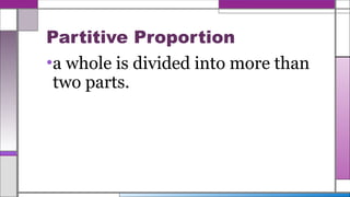 Partitive Proportion
•a whole is divided into more than
two parts.
 