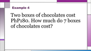 Example 4
Two boxes of chocolates cost
PhP180. How much do 7 boxes
of chocolates cost?
 