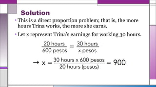 Solution
• This is a direct proportion problem; that is, the more
hours Trina works, the more she earns.
• Let x represent Trina’s earnings for working 30 hours.
 