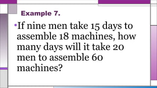 Example 7.
•If nine men take 15 days to
assemble 18 machines, how
many days will it take 20
men to assemble 60
machines?
 