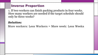 Inverse Proportion
1. If two workers can finish packing products in four weeks.
How many workers are needed if the target schedule should
only be three weeks?
 