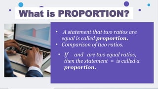 What is PROPORTION?
• A statement that two ratios are
equal is called proportion.
• Comparison of two ratios.
• If and are two equal ratios,
then the statement = is called a
proportion.
 