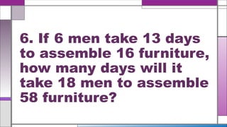 6. If 6 men take 13 days
to assemble 16 furniture,
how many days will it
take 18 men to assemble
58 furniture?
 