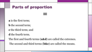 Parts of proportion
=
a is the first term;
b the second term;
c the third term; and
d the fourth term.
The first and fourth terms (a&d) are called the extremes.
The second and third terms (b&c) are called the means.
 