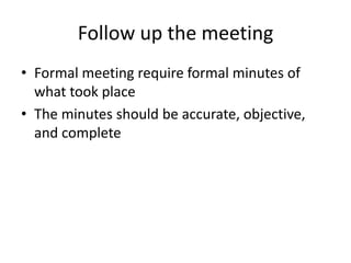Follow up the meeting
âą Formal meeting require formal minutes of
what took place
âą The minutes should be accurate, objective,
and complete