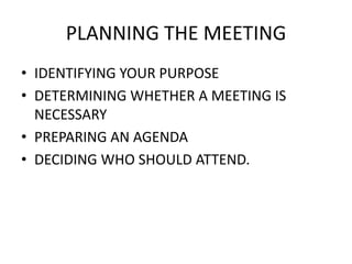 PLANNING THE MEETING
âą IDENTIFYING YOUR PURPOSE
âą DETERMINING WHETHER A MEETING IS
NECESSARY
âą PREPARING AN AGENDA
âą DECIDING WHO SHOULD ATTEND.