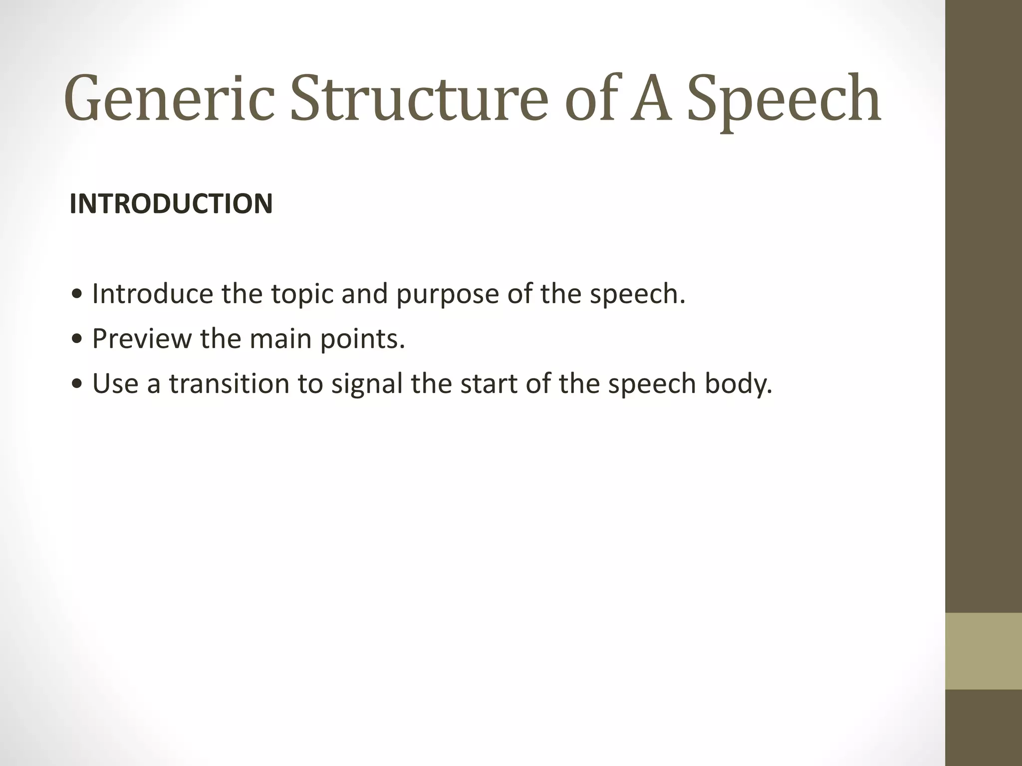 Generic Structure of A Speech
INTRODUCTION
• Introduce the topic and purpose of the speech.
• Preview the main points.
• Use a transition to signal the start of the speech body.
 