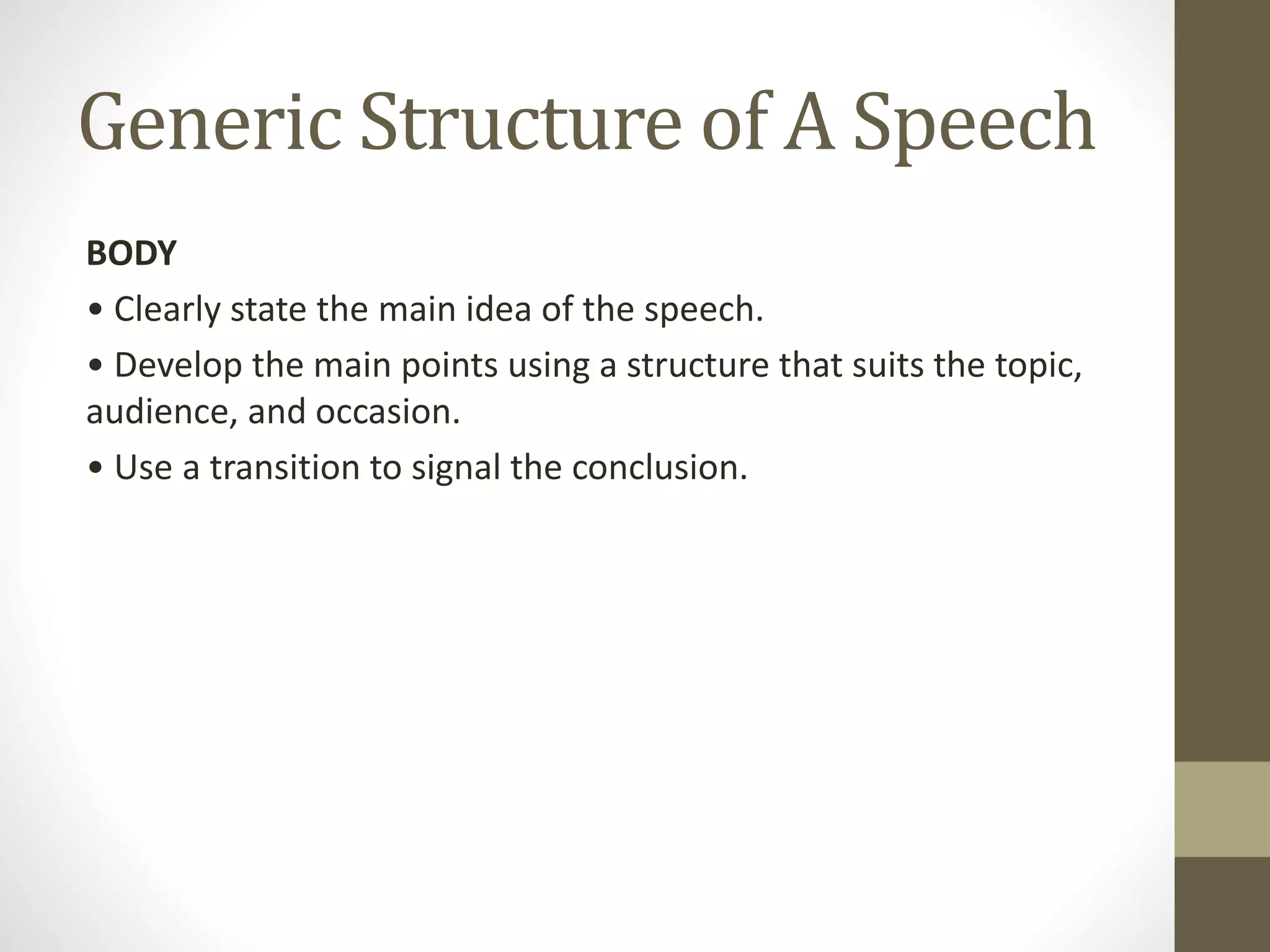 Generic Structure of A Speech
BODY
• Clearly state the main idea of the speech.
• Develop the main points using a structure that suits the topic,
audience, and occasion.
• Use a transition to signal the conclusion.
 