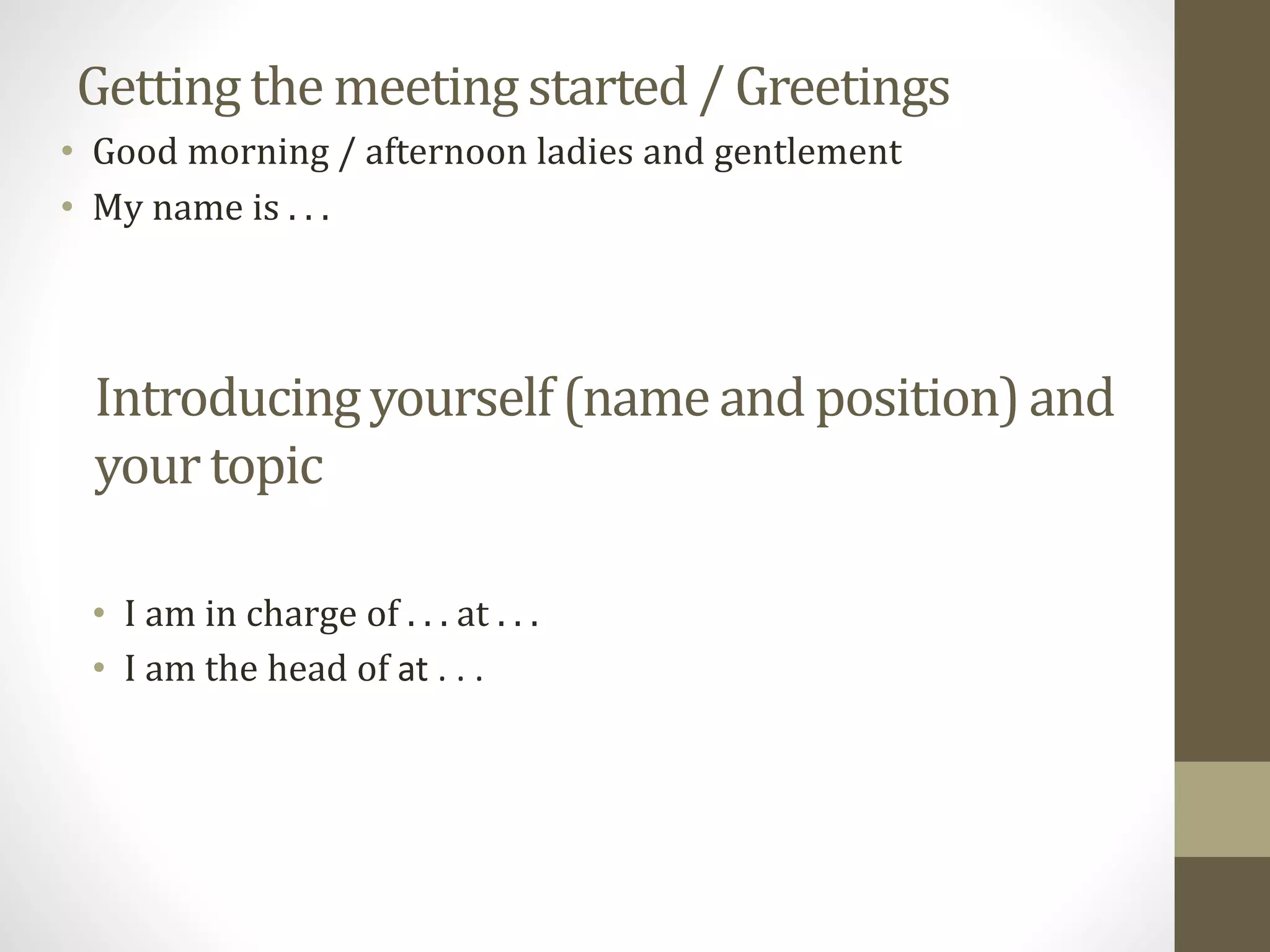 Getting the meetingstarted / Greetings
• I am in charge of . . . at . . .
• I am the head of at . . .
Introducingyourself(nameand position)and
yourtopic
• Good morning / afternoon ladies and gentlement
• My name is . . .
 