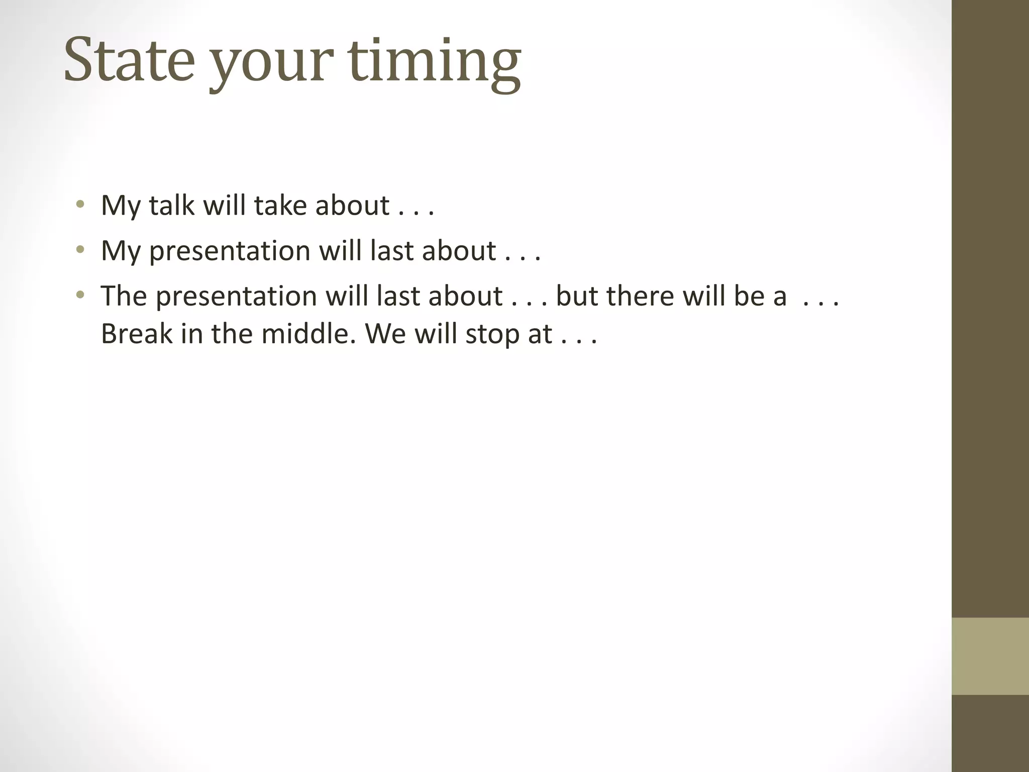 State your timing
• My talk will take about . . .
• My presentation will last about . . .
• The presentation will last about . . . but there will be a . . .
Break in the middle. We will stop at . . .
 