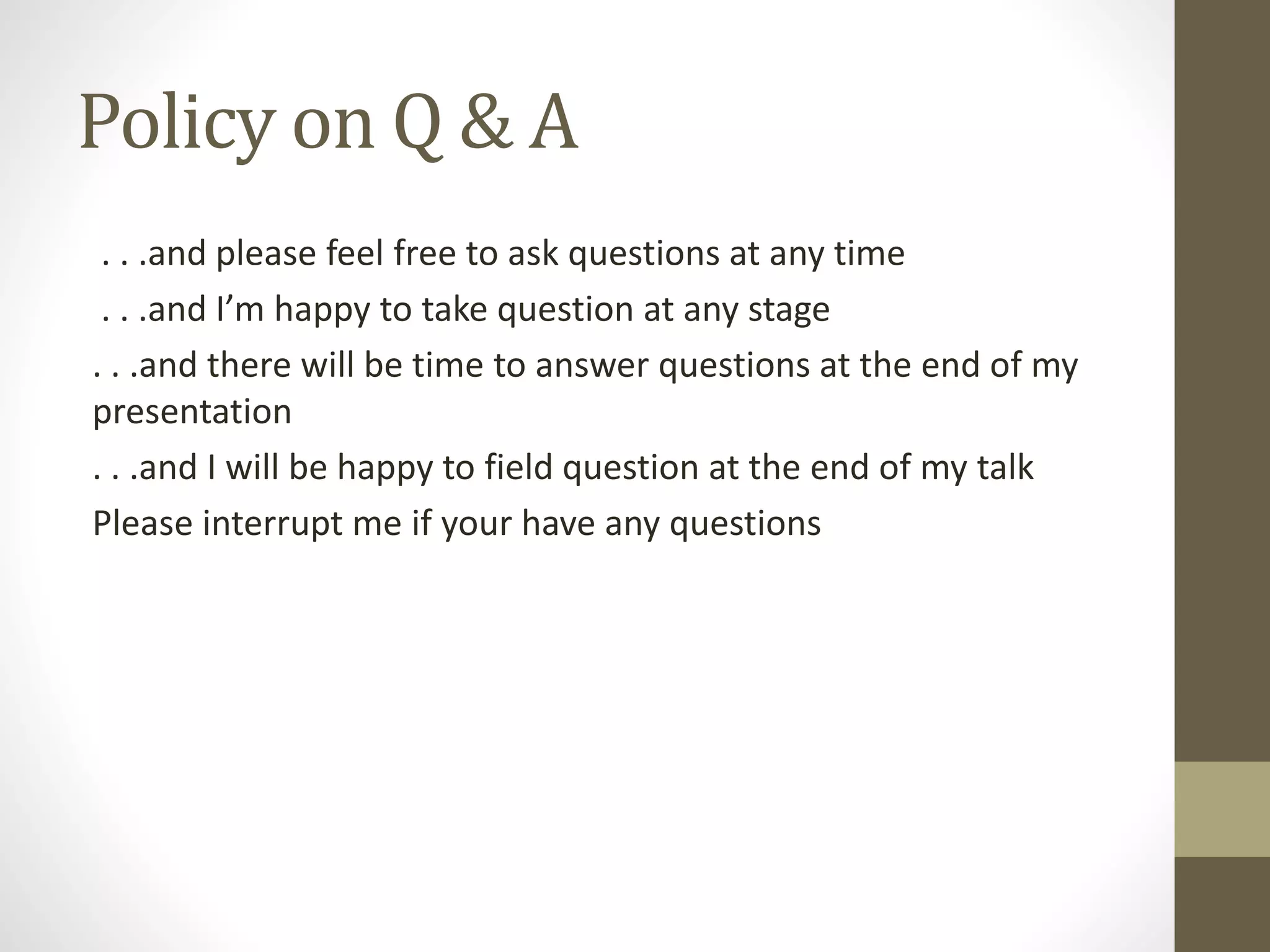Policy on Q & A
. . .and please feel free to ask questions at any time
. . .and I’m happy to take question at any stage
. . .and there will be time to answer questions at the end of my
presentation
. . .and I will be happy to field question at the end of my talk
Please interrupt me if your have any questions
 