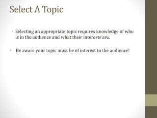 Select A Topic
• Selecting an appropriate topic requires knowledge of who
is in the audience and what their interests are.
• Be aware your topic must be of interest to the audience!
 