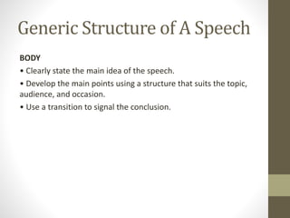 Generic Structure of A Speech
BODY
• Clearly state the main idea of the speech.
• Develop the main points using a structure that suits the topic,
audience, and occasion.
• Use a transition to signal the conclusion.
 