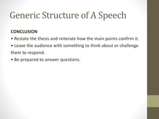 Generic Structure of A Speech
CONCLUSION
• Restate the thesis and reiterate how the main points confirm it.
• Leave the audience with something to think about or challenge
them to respond.
• Be prepared to answer questions.
 