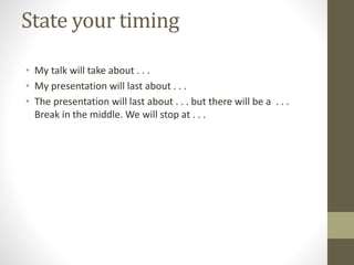 State your timing
• My talk will take about . . .
• My presentation will last about . . .
• The presentation will last about . . . but there will be a . . .
Break in the middle. We will stop at . . .
 