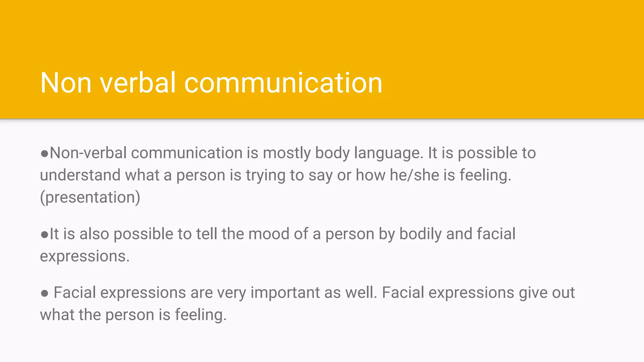Non verbal communication
●Non-verbal communication is mostly body language. It is possible to
understand what a person is trying to say or how he/she is feeling.
(presentation)
●It is also possible to tell the mood of a person by bodily and facial
expressions.
● Facial expressions are very important as well. Facial expressions give out
what the person is feeling.
 