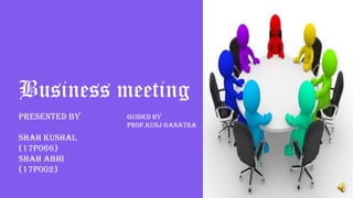 Business meeting
Presented by
Shah Kushal
(17p066)
Shah abhi
(17p002)
Guided by
Prof.Kunj ganatra
 