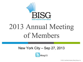2013 Annual Meeting
of Members
New York City – Sep 27, 2013
#bisg13
© 2013, the Book Industry Study Group, Inc
 