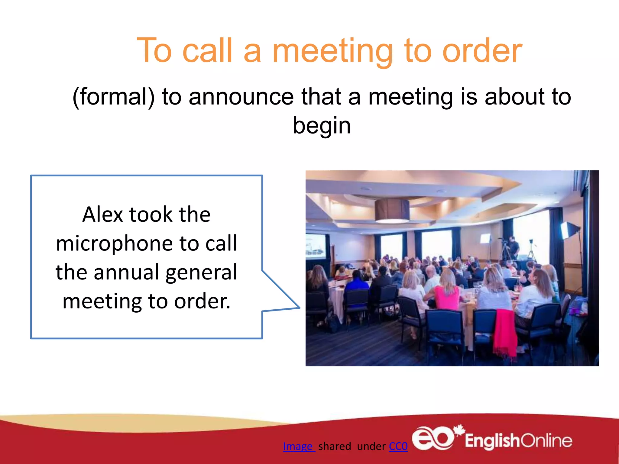 To call a meeting to order
(formal) to announce that a meeting is about to
begin
Image shared under CC0
Alex took the
microphone to call
the annual general
meeting to order.