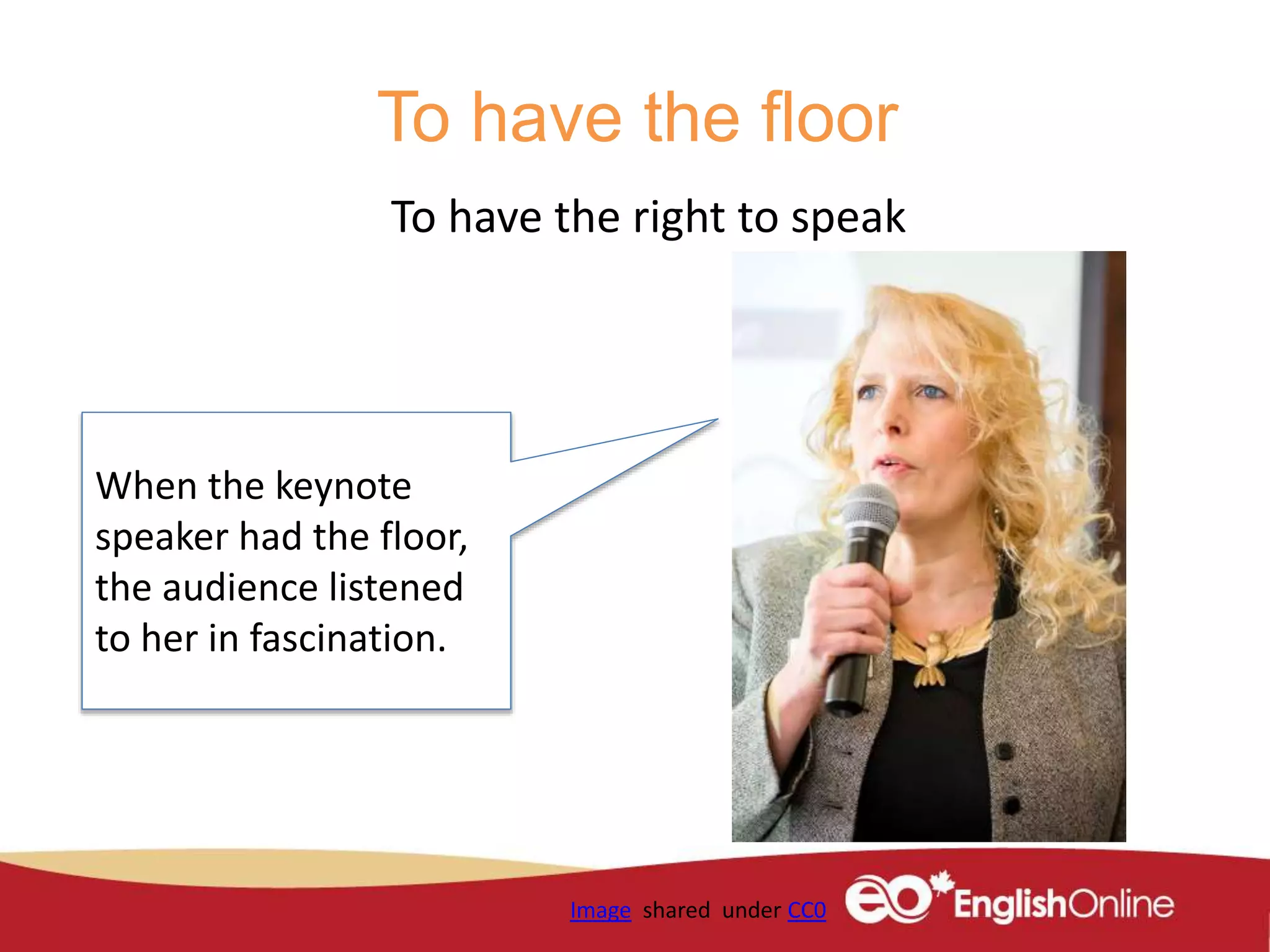 To have the floor
To have the right to speak
Image shared under CC0
When the keynote
speaker had the floor,
the audience listened
to her in fascination.