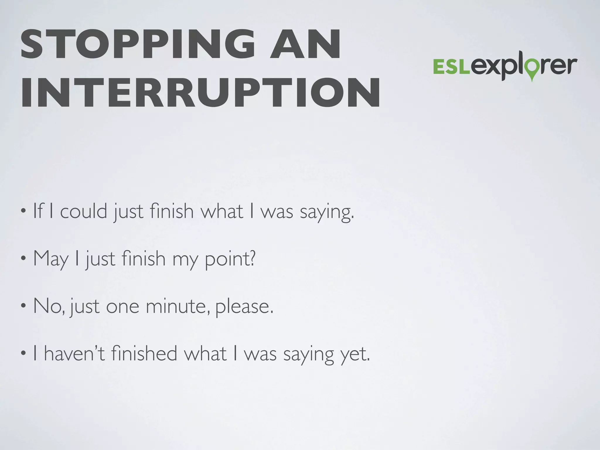STOPPING AN
INTERRUPTION
• If I could just ﬁnish what I was saying.
• May I just ﬁnish my point?
• No, just one minute, please.
• I haven’t ﬁnished what I was saying yet.
 