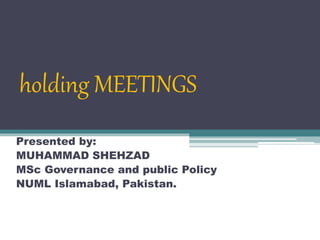 holding MEETINGS
Presented by:
MUHAMMAD SHEHZAD
MSc Governance and public Policy
NUML Islamabad, Pakistan.
 