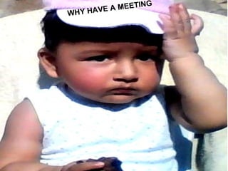 WHY HAVE A MEETING
 