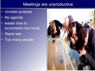 Meetings are unproductive
• Unclear purpose
• No agenda
• leader tries to
accomplish too much
• Starts late
• Too many people
 