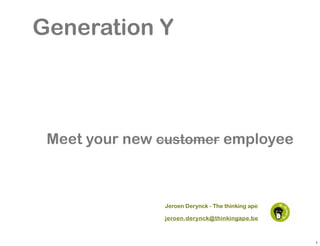Generation Y



 Meet your new customer employee



               Jeroen Derynck - The thinking ape

               jeroen.derynck@thinkingape.be



                                                   1
 
