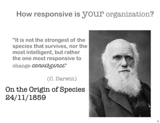 How responsive is your organization?


  "It is not the strongest of the
  species that survives, nor the
  most intelligent, but rather
  the one most responsive to
  change convergence    "

                (C. Darwin)

On the Origin of Species
24/11/1859


                                          10
 